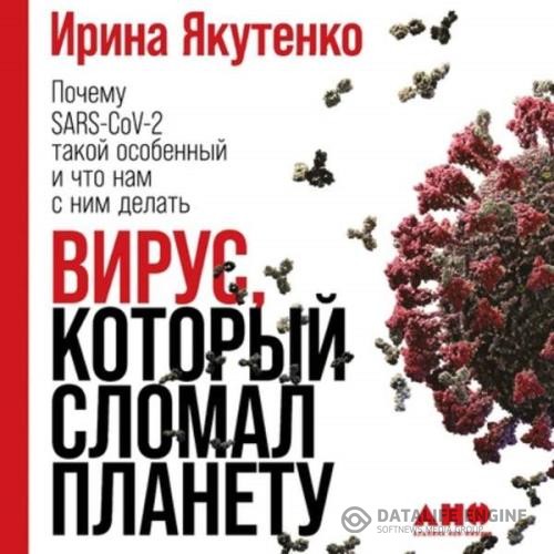 Якутенко Ирина - Вирус, который сломал планету. Почему SARS-CoV-2 такой особенный и что нам с ним делать (Аудиокнига)