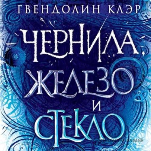 Клэр Гвендолин - Чернила, железо и стекло (Аудиокнига)