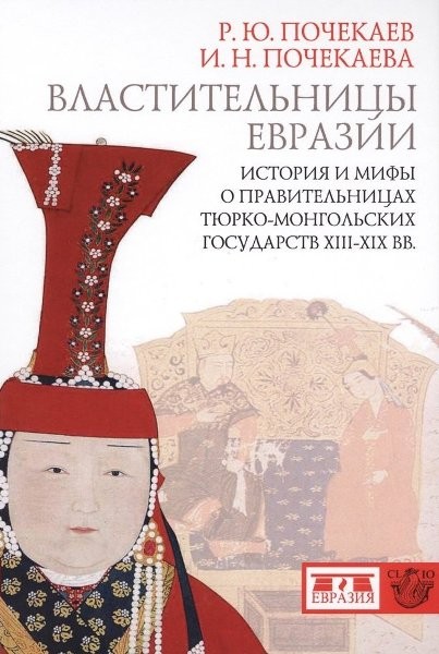 Роман Почекаев, Ирина Почекаева. Властительницы Евразии. История и мифы о правительницах тюрко­-монгольских государств XIII-XIX вв (2012)