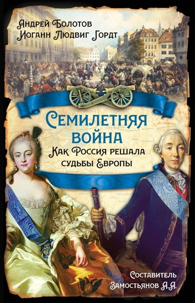 Семилетняя война. Как Россия решала судьбы Европы. Андрей Болотов, Иоганн Людвиг Гордт (2022)