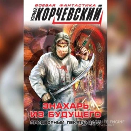 Корчевский Юрий - Знахарь из будущего. Придворный лекарь царя (Аудиокнига)