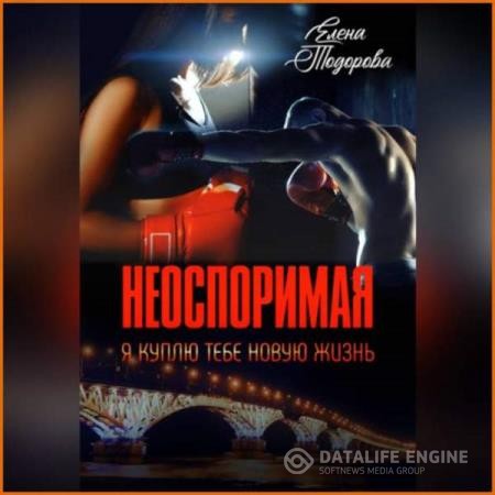 Тодорова Елена - Неоспоримая. Я куплю тебе новую жизнь (Аудиокнига)
