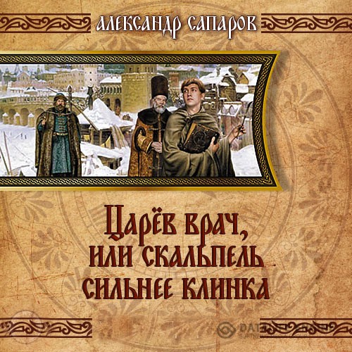 Сапаров Александр - Царев врач, или когда скальпель сильнее клинка (Аудиокнига) читает Д.Поляков