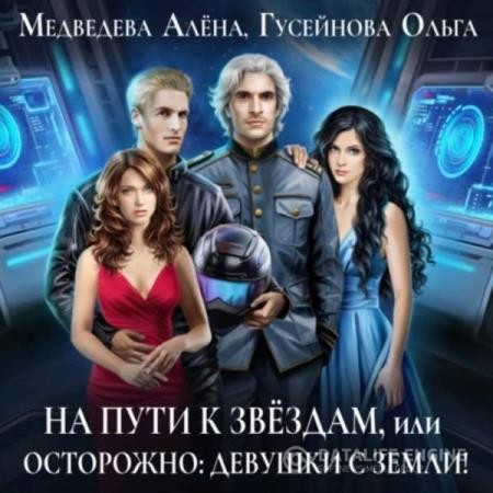 Гусейнова Ольга, Медведева Алена - На пути к звездам, или Осторожно: девушки с Земли! (Аудиокнига)