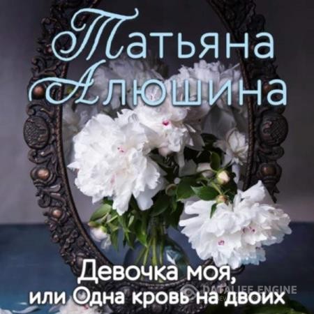 Алюшина Татьяна - Девочка моя, или Одна кровь на двоих (Аудиокнига)