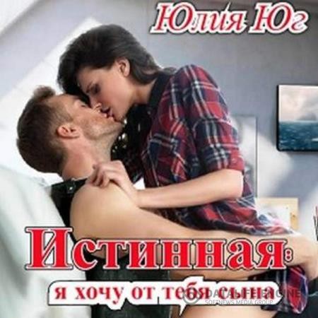 Юг Юлия - Истинная: я хочу от тебя сына! (Аудиокнига)