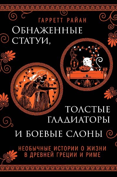 Обнаженные статуи, толстые гладиаторы и боевые слоны. Необычные истории о жизни в Древней Греции и Риме. Гарретт Райан (2024)