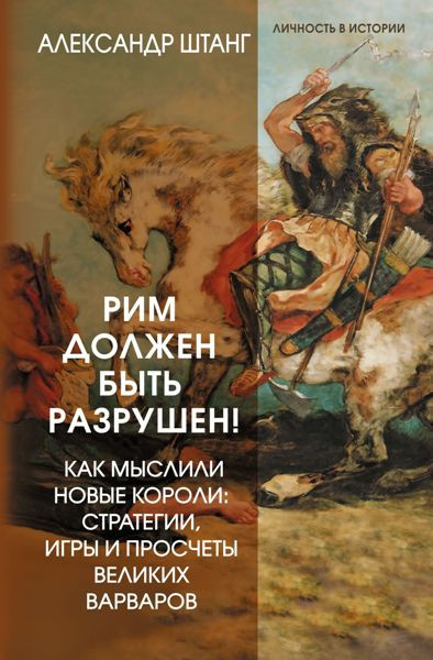 Рим должен быть разрушен! Как мыслили новые короли: стратегии, игры и просчеты великих варваров. Александр Штанг (2026)
